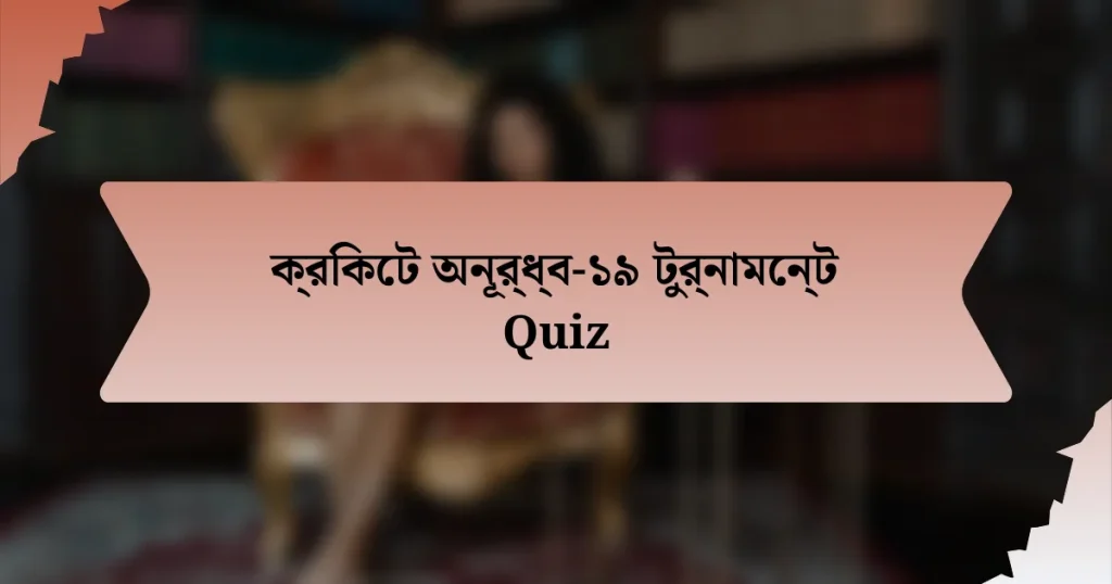 ক্রিকেট অনূর্ধ্ব-১৯ টুর্নামেন্ট Quiz