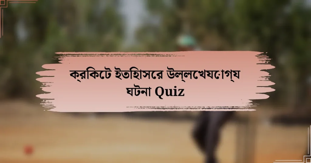 ক্রিকেট ইতিহাসের উল্লেখযোগ্য ঘটনা Quiz